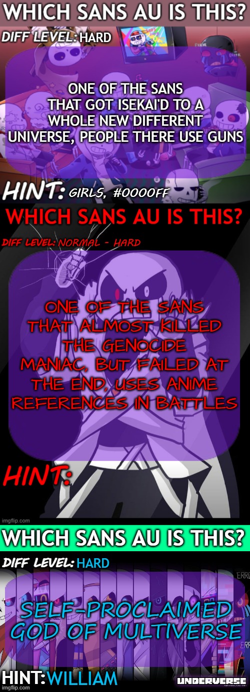 ROUND 4 EVERYONE | HARD; ONE OF THE SANS THAT GOT ISEKAI'D TO A WHOLE NEW DIFFERENT UNIVERSE, PEOPLE THERE USE GUNS; GIRLS, #0000FF; NORMAL - HARD; ONE OF THE SANS THAT ALMOST KILLED THE GENOCIDE MANIAC, BUT FAILED AT THE END, USES ANIME REFERENCES IN BATTLES; HARD; SELF-PROCLAIMED GOD OF MULTIVERSE; WILLIAM | image tagged in which sans au is this 3 panel guessing temp | made w/ Imgflip meme maker