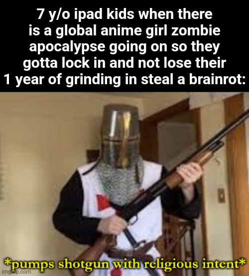 random arse meme | 7 y/o ipad kids when there is a global anime girl zombie apocalypse going on so they gotta lock in and not lose their 1 year of grinding in steal a brainrot: | image tagged in loads shotgun with religious intent,memes | made w/ Imgflip meme maker