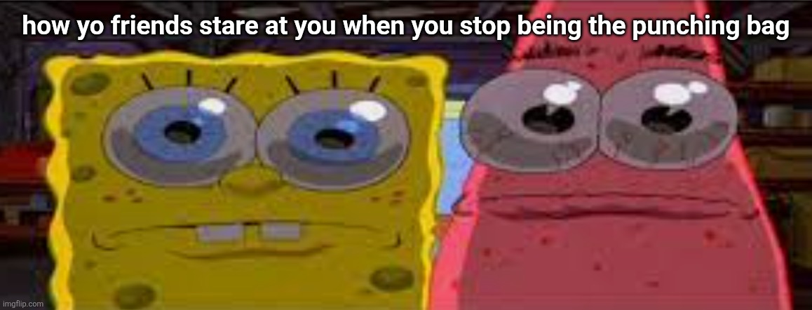 sobgih ans patbur | how yo friends stare at you when you stop being the punching bag | image tagged in sobgih ans patbur | made w/ Imgflip meme maker