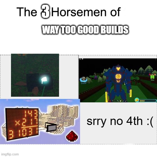 build a boat players are making mechs seeds are making entire bases and redstone engineers... | 3; WAY TOO GOOD BUILDS; srry no 4th :( | image tagged in four horsemen | made w/ Imgflip meme maker