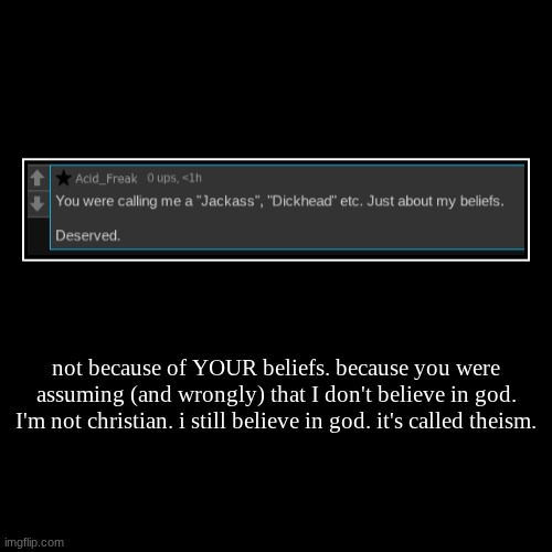 not because of YOUR beliefs. because you were assuming (and wrongly) that I don't believe in god. I'm not christian. i still believe in god. | image tagged in funny,demotivationals | made w/ Imgflip demotivational maker
