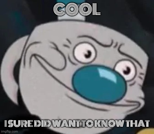 mugman | COOL I SURE DID WANT TO KNOW THAT | image tagged in mugman | made w/ Imgflip meme maker