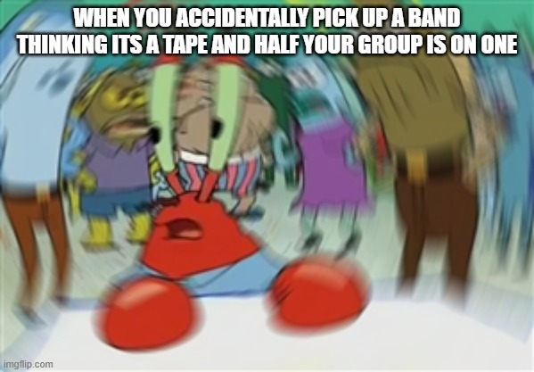 Blurry Mr Krabs | WHEN YOU ACCIDENTALLY PICK UP A BAND THINKING ITS A TAPE AND HALF YOUR GROUP IS ON ONE | image tagged in blurry mr krabs | made w/ Imgflip meme maker