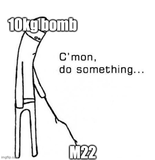 10kg bomb | 10kg bomb; M22 | image tagged in cmon do something | made w/ Imgflip meme maker