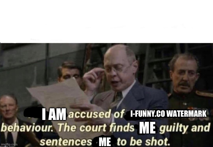 The court finds you guilty and sentences you to be shot | I AM I-FUNNY.CO WATERMARK ME ME | image tagged in the court finds you guilty and sentences you to be shot | made w/ Imgflip meme maker