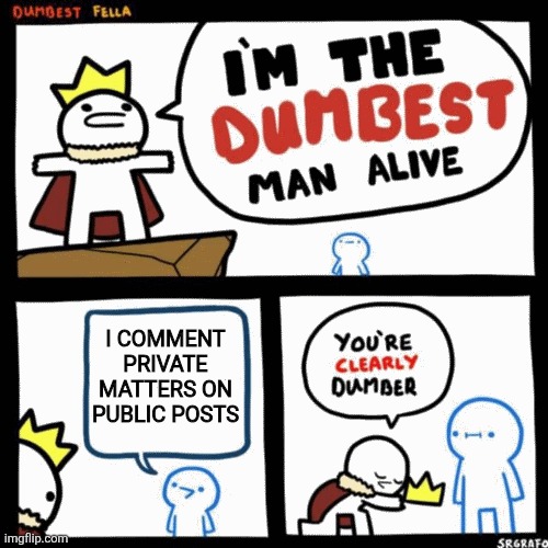 I'm the dumbest man alive | I COMMENT PRIVATE MATTERS ON PUBLIC POSTS | image tagged in i'm the dumbest man alive | made w/ Imgflip meme maker