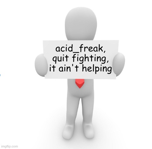 man holding sign | acid_freak, quit fighting, it ain't helping | image tagged in man holding sign | made w/ Imgflip meme maker