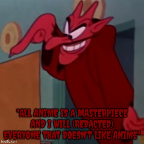 making fun of weebs for their immature | "ALL ANIME IS A MASTERPIECE AND I WILL (REDACTED) EVERYONE THAT DOESN'T LIKE ANIME" | image tagged in anime,looney tunes,cartoon,devil | made w/ Imgflip meme maker