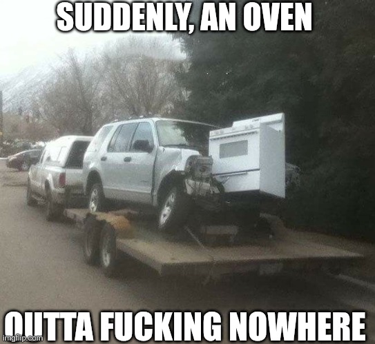 Suddenly, An Oven Outta Fucking Nowhere | SUDDENLY, AN OVEN; OUTTA FUCKING NOWHERE | image tagged in chrisjoines1 | made w/ Imgflip meme maker