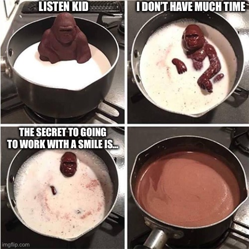 Work | LISTEN KID; I DON’T HAVE MUCH TIME; THE SECRET TO GOING TO WORK WITH A SMILE IS… | image tagged in listen kid i don't have much time chocolate,work | made w/ Imgflip meme maker