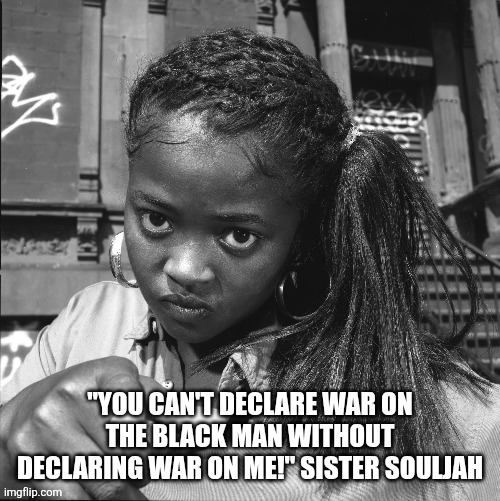 "YOU CAN'T DECLARE WAR ON THE BLACK MAN WITHOUT DECLARING WAR ON ME!" SISTER SOULJAH | made w/ Imgflip meme maker
