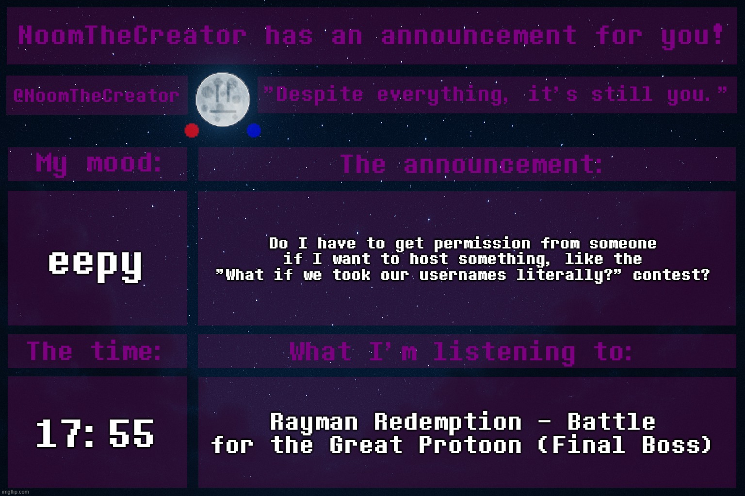 HEY EVERY ! | eepy; Do I have to get permission from someone if I want to host something, like the "What if we took our usernames literally?" contest? 17:55; Rayman Redemption - Battle for the Great Protoon (Final Boss) | image tagged in noomthecreator announcement temp | made w/ Imgflip meme maker