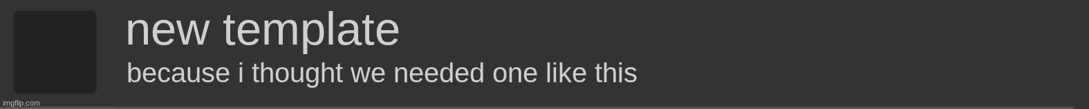 imgflip blank notification | new template; because i thought we needed one like this | image tagged in imgflip blank notification | made w/ Imgflip meme maker
