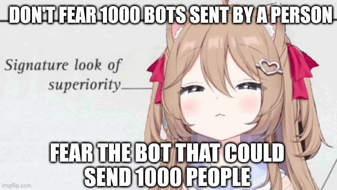 The horror of reverse-botting | DON'T FEAR 1000 BOTS SENT BY A PERSON; FEAR THE BOT THAT COULD
SEND 1000 PEOPLE | image tagged in anime,vtuber,artificial intelligence | made w/ Imgflip meme maker