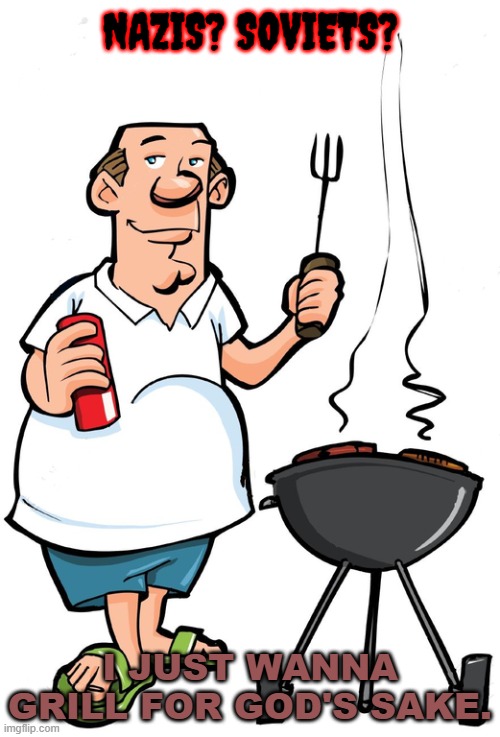Centrism is the best | NAZIS? SOVIETS? I JUST WANNA GRILL FOR GOD'S SAKE. | image tagged in i just wanna grill for god s sake | made w/ Imgflip meme maker