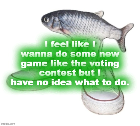 fih | I feel like I wanna do some new game like the voting contest but I have no idea what to do. | image tagged in fih,sans wtf are you doing in the tags- | made w/ Imgflip meme maker