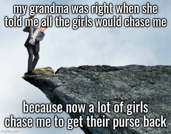 man breaking cliff | my grandma was right when she told me all the girls would chase me; because now a lot of girls chase me to get their purse back | image tagged in man breaking cliff | made w/ Imgflip meme maker