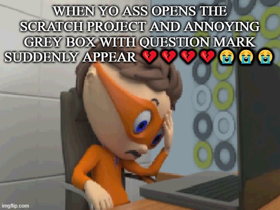 Real ones will understand | WHEN YO ASS OPENS THE SCRATCH PROJECT AND ANNOYING GREY BOX WITH QUESTION MARK SUDDENLY APPEAR 💔💔💔💔😭😭😭 | made w/ Imgflip meme maker