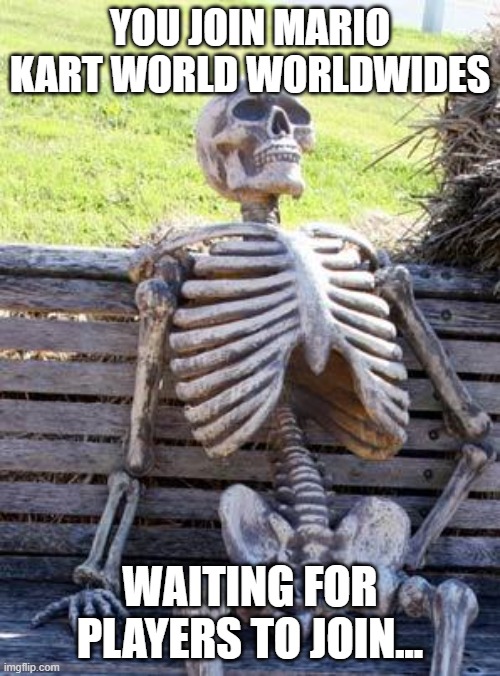 Waiting Skeleton | YOU JOIN MARIO KART WORLD WORLDWIDES; WAITING FOR PLAYERS TO JOIN... | image tagged in memes,waiting skeleton | made w/ Imgflip meme maker