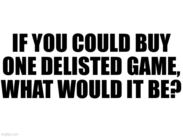 IF YOU COULD BUY
ONE DELISTED GAME,
WHAT WOULD IT BE? | made w/ Imgflip meme maker