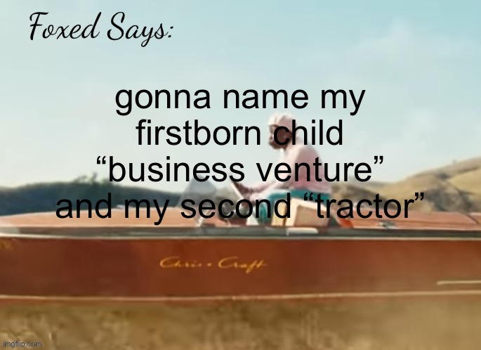 Foxed CMIYGL temp | gonna name my firstborn child “business venture” and my second “tractor” | image tagged in foxed cmiygl temp | made w/ Imgflip meme maker