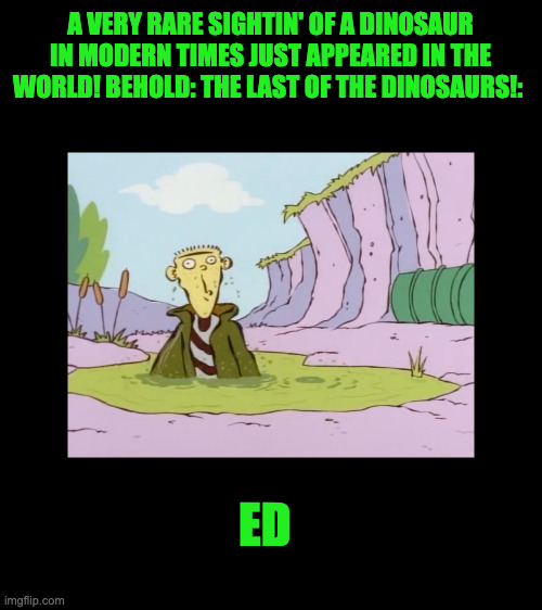 Ed the last of the dinosaurs | A VERY RARE SIGHTIN' OF A DINOSAUR IN MODERN TIMES JUST APPEARED IN THE WORLD! BEHOLD: THE LAST OF THE DINOSAURS!:; ED | image tagged in ed the last of the dinosaurs | made w/ Imgflip meme maker