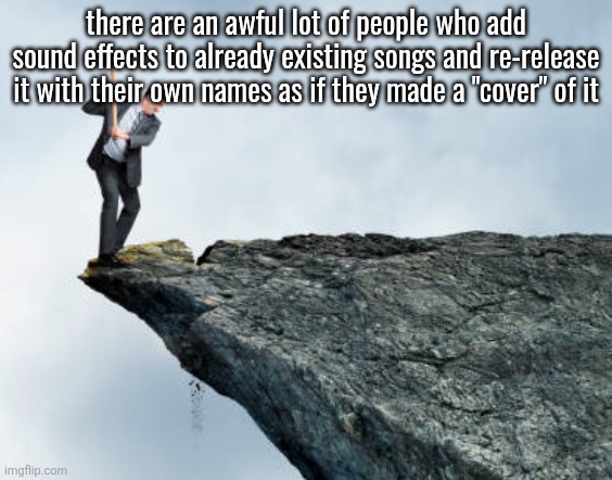 man breaking cliff | there are an awful lot of people who add sound effects to already existing songs and re-release it with their own names as if they made a "cover" of it | image tagged in man breaking cliff | made w/ Imgflip meme maker