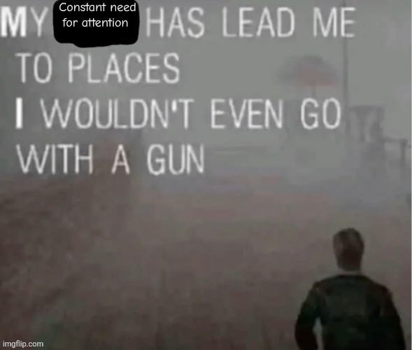 My x has lead me to places | Constant need for attention | image tagged in my x has lead me to places | made w/ Imgflip meme maker