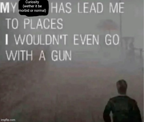 My x has lead me to places | Curiosity (wether it be morbid or normal) | image tagged in my x has lead me to places | made w/ Imgflip meme maker