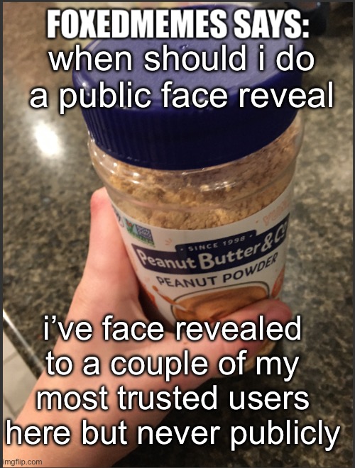 foxedmemes template | when should i do a public face reveal; i’ve face revealed to a couple of my most trusted users here but never publicly | image tagged in foxedmemes template | made w/ Imgflip meme maker