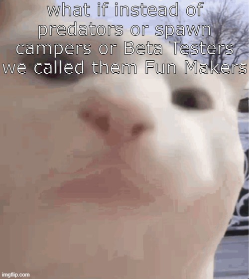 i showed you my | what if instead of predators or spawn campers or Beta Testers we called them Fun Makers | image tagged in i showed you my | made w/ Imgflip meme maker