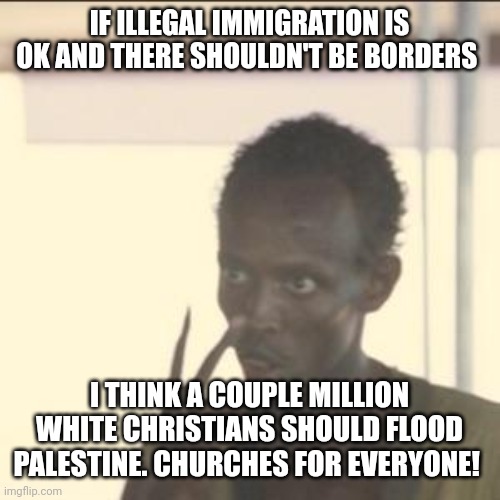 Look At Me Meme | IF ILLEGAL IMMIGRATION IS OK AND THERE SHOULDN'T BE BORDERS; I THINK A COUPLE MILLION WHITE CHRISTIANS SHOULD FLOOD PALESTINE. CHURCHES FOR EVERYONE! | image tagged in memes,look at me | made w/ Imgflip meme maker