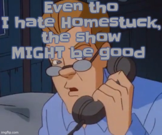 when the boring ass phone call kicks in | Even tho I hate Homestuck, the show MIGHT be good | image tagged in when the boring ass phone call kicks in | made w/ Imgflip meme maker