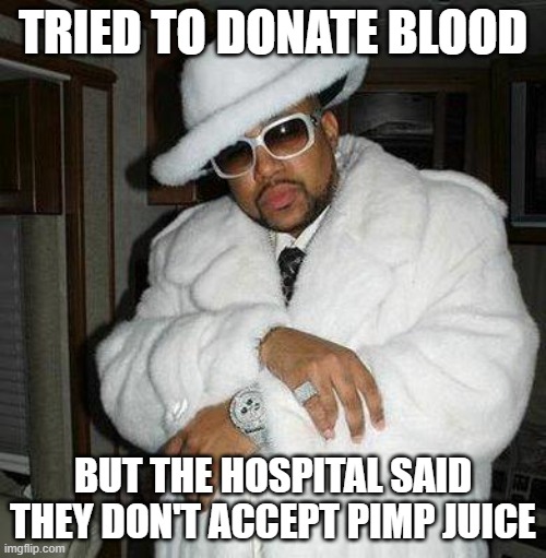 Pimp Blood Donation | TRIED TO DONATE BLOOD; BUT THE HOSPITAL SAID THEY DON'T ACCEPT PIMP JUICE | image tagged in pimp c | made w/ Imgflip meme maker