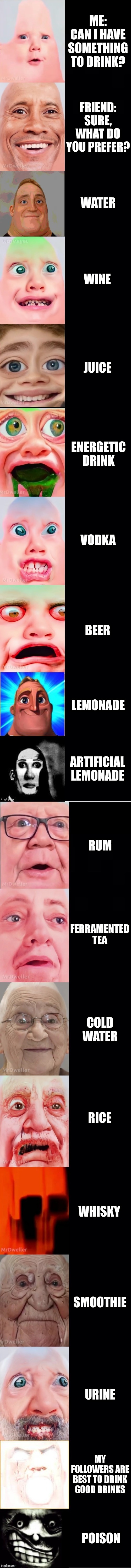 Mr incredible becoming vomit (You drink) | ME: CAN I HAVE SOMETHING TO DRINK? FRIEND: SURE, WHAT DO YOU PREFER? WATER; WINE; JUICE; ENERGETIC DRINK; VODKA; BEER; LEMONADE; ARTIFICIAL LEMONADE; RUM; FERRAMENTED TEA; COLD WATER; RICE; WHISKY; SMOOTHIE; URINE; MY FOLLOWERS ARE BEST TO DRINK GOOD DRINKS; POISON | image tagged in mrlucky template | made w/ Imgflip meme maker