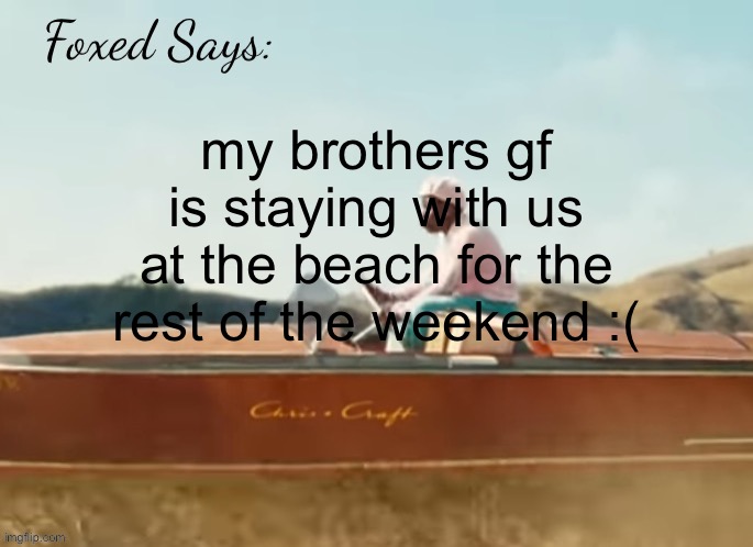 THEY CANT GO A SINGLE DAY ISTG | my brothers gf is staying with us at the beach for the rest of the weekend :( | image tagged in foxed cmiygl temp | made w/ Imgflip meme maker