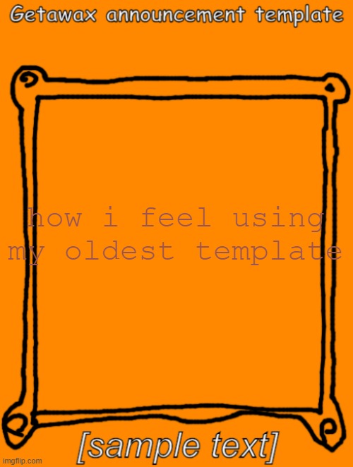 GetawaX announcement template (2023) | how i feel using my oldest template | image tagged in getawax announcement template 2023 | made w/ Imgflip meme maker