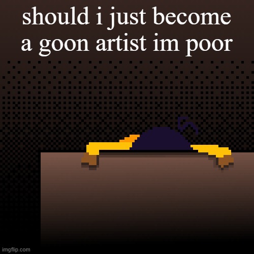 life. | should i just become a goon artist im poor | image tagged in life | made w/ Imgflip meme maker