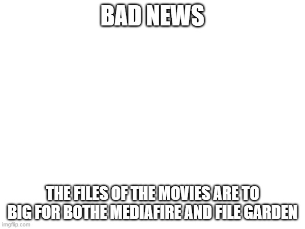 BAD NEWS; THE FILES OF THE MOVIES ARE TO BIG FOR BOTHE MEDIAFIRE AND FILE GARDEN | made w/ Imgflip meme maker