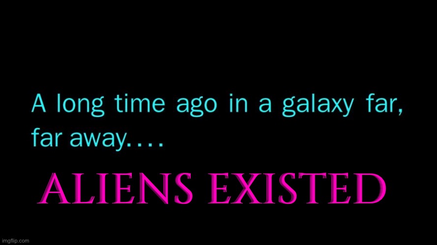 Aliens Existed | ALIENS EXISTED | image tagged in a long time ago in a galaxy far far away,ancient aliens,star wars,universe,god religion universe,galaxy quest | made w/ Imgflip meme maker