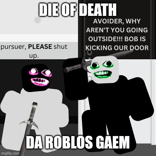 ♪Wooooooooooooo♪ | DIE OF DEATH; DA ROBLOS GAEM | image tagged in angry pursuer | made w/ Imgflip meme maker