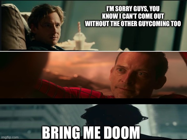 I’M SORRY GUYS, YOU KNOW I CAN’T COME OUT WITHOUT THE OTHER GUYCOMING TOO; BRING ME DOOM | made w/ Imgflip meme maker