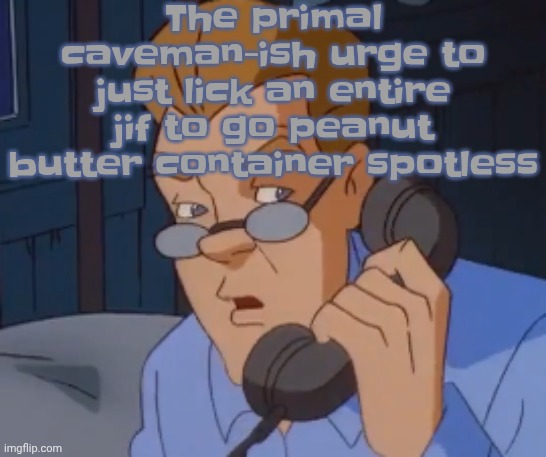 when the boring ass phone call kicks in | The primal caveman-ish urge to just lick an entire jif to go peanut butter container spotless | image tagged in when the boring ass phone call kicks in | made w/ Imgflip meme maker