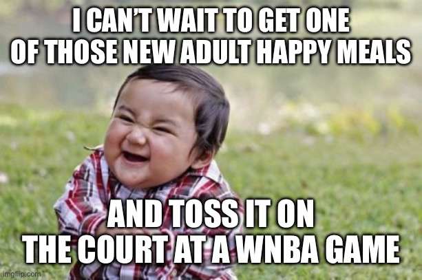 Evil Toddler | I CAN’T WAIT TO GET ONE OF THOSE NEW ADULT HAPPY MEALS; AND TOSS IT ON THE COURT AT A WNBA GAME | image tagged in evil toddler,happy meal,funny memes,basketball,pranks,puppies and kittens | made w/ Imgflip meme maker