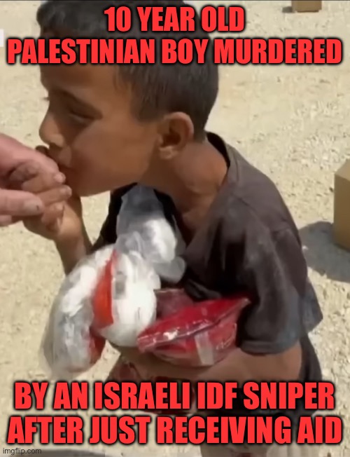 10 YEAR OLD PALESTINIAN BOY MURDERED; BY AN ISRAELI IDF SNIPER AFTER JUST RECEIVING AID | made w/ Imgflip meme maker