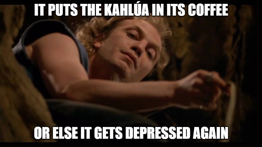 It puts the lotion on the skin | IT PUTS THE KAHLÚA IN ITS COFFEE; OR ELSE IT GETS DEPRESSED AGAIN | image tagged in it puts the lotion on the skin | made w/ Imgflip meme maker