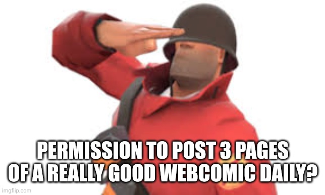 (Pls Evil-ish im begging ya) | PERMISSION TO POST 3 PAGES OF A REALLY GOOD WEBCOMIC DAILY? | image tagged in tf2 soldier salute | made w/ Imgflip meme maker