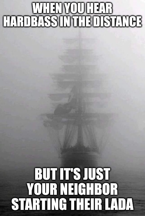 Ghost ship | WHEN YOU HEAR HARDBASS IN THE DISTANCE; BUT IT'S JUST YOUR NEIGHBOR STARTING THEIR LADA | image tagged in ghost ship,slavic ship | made w/ Imgflip meme maker