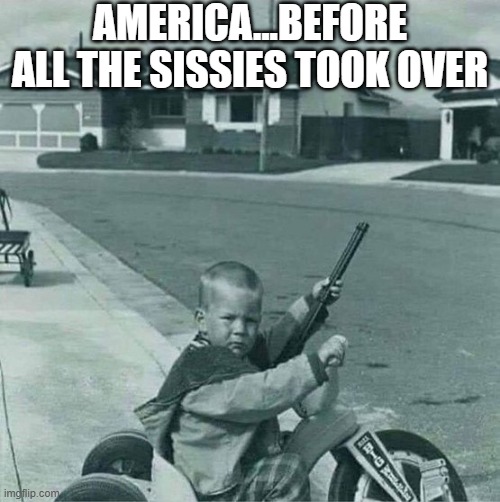 America | AMERICA...BEFORE ALL THE SISSIES TOOK OVER | image tagged in dark humor | made w/ Imgflip meme maker