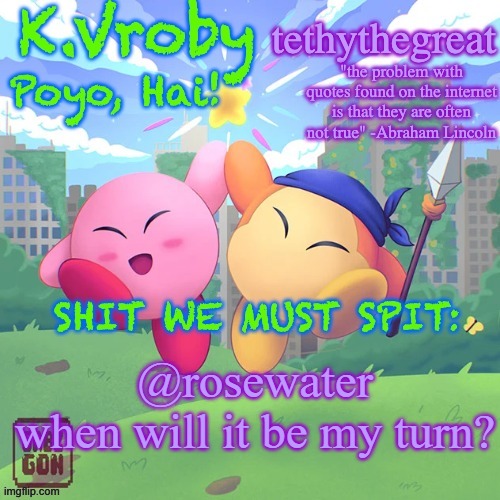 K.Vroby and tethythegreat shared template | @rosewater
when will it be my turn? | image tagged in k vroby and tethythegreat shared template | made w/ Imgflip meme maker